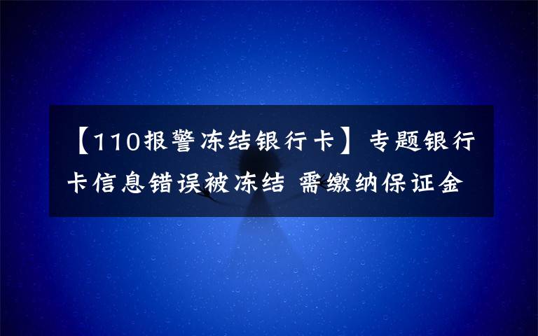 【110报警冻结银行卡】专题银行卡信息错误被冻结 需缴纳保证金？当心！这是诈骗！