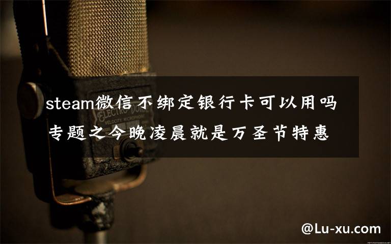 steam微信不绑定银行卡可以用吗专题之今晚凌晨就是万圣节特惠，G胖为Steam商店支持微信支付
