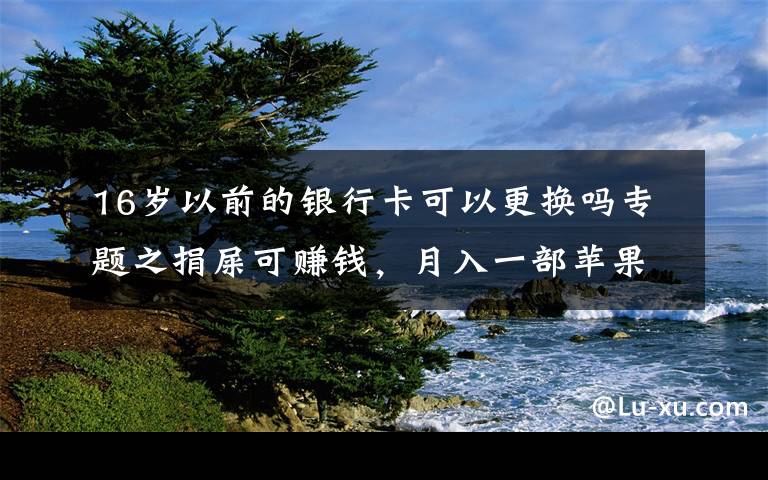 16岁以前的银行卡可以更换吗专题之捐屎可赚钱，月入一部苹果13，你的粑粑能换多少钱？
