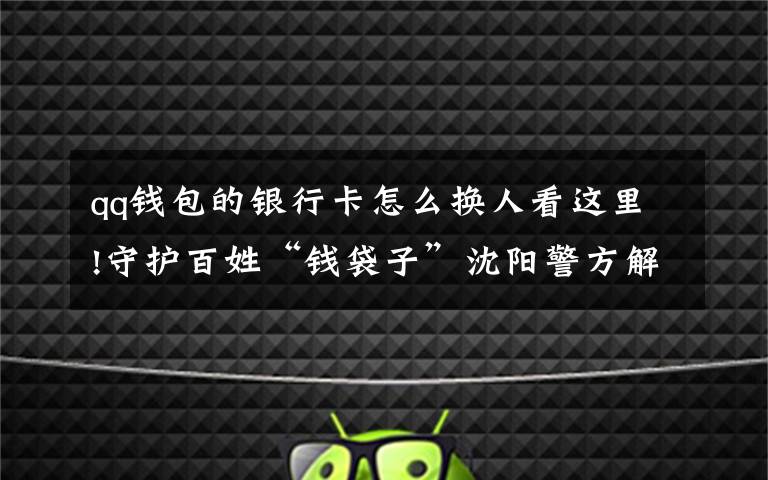 qq钱包的银行卡怎么换人看这里!守护百姓“钱袋子”沈阳警方解析借疫情诈骗