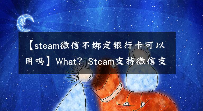 【steam微信不绑定银行卡可以用吗】What？Steam支持微信支付了