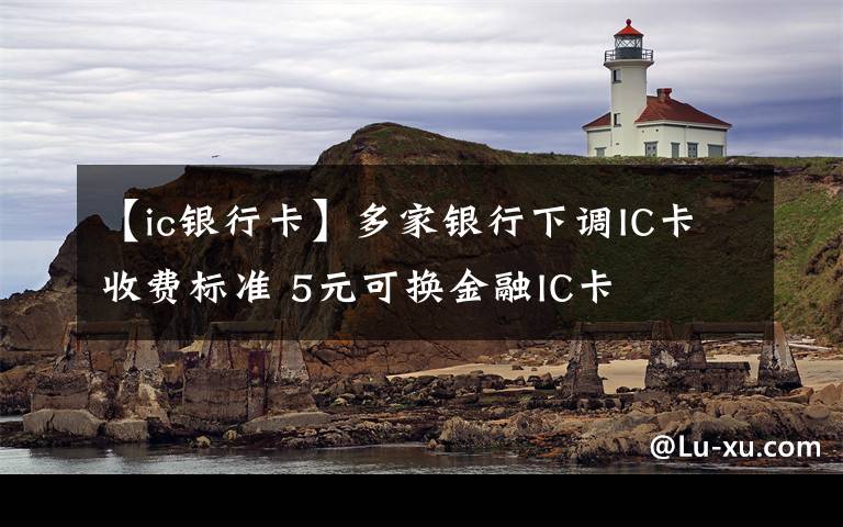 【ic银行卡】多家银行下调IC卡收费标准 5元可换金融IC卡