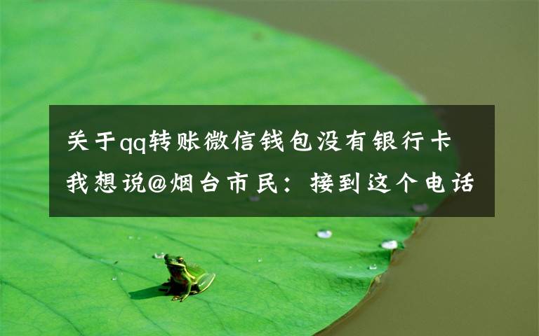 关于qq转账微信钱包没有银行卡我想说@烟台市民：接到这个电话，别怕！他们不是骗子