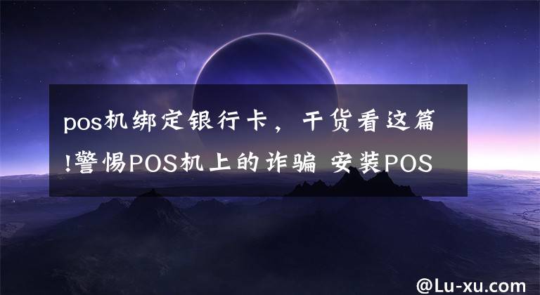 pos机绑定银行卡，干货看这篇!警惕POS机上的诈骗 安装POS机银行卡上钱被转走