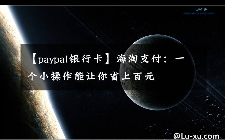 【paypal银行卡】海淘支付：一个小操作能让你省上百元