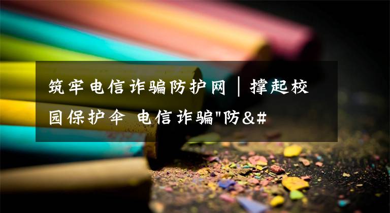 筑牢电信诈骗防护网｜撑起校园保护伞 电信诈骗"防"为先