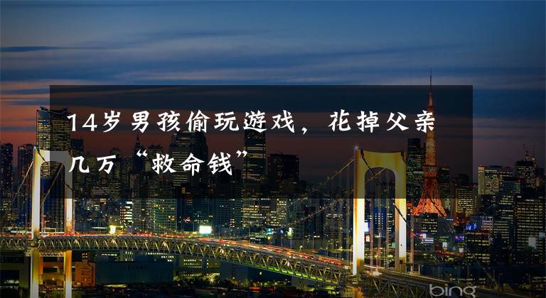 14岁男孩偷玩游戏，花掉父亲几万“救命钱”