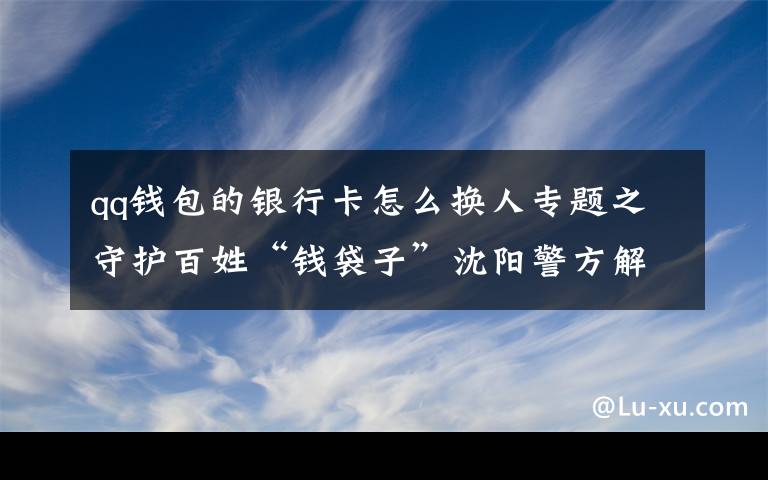 qq钱包的银行卡怎么换人专题之守护百姓“钱袋子”沈阳警方解析借疫情诈骗