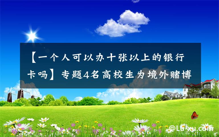 【一个人可以办十张以上的银行卡吗】专题4名高校生为境外赌博集团洗钱超千万！收入用于买游戏装备、养猫……