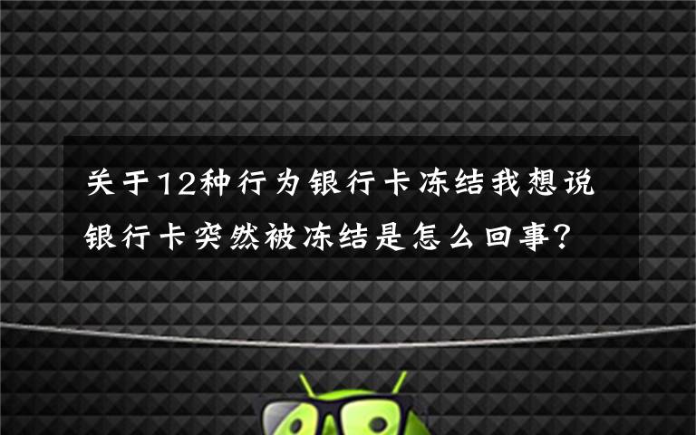 关于12种行为银行卡冻结我想说银行卡突然被冻结是怎么回事？