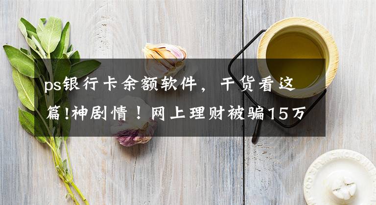ps银行卡余额软件，干货看这篇!神剧情！网上理财被骗15万，她靠一张PS图“骗”回全部钱款
