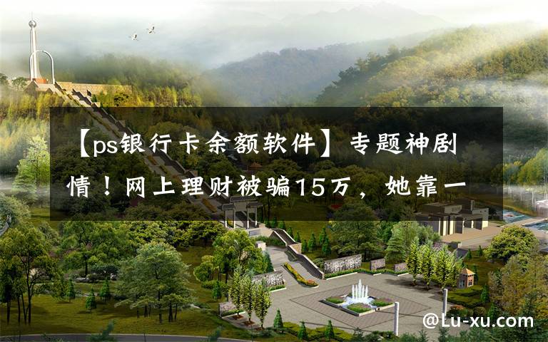 【ps银行卡余额软件】专题神剧情！网上理财被骗15万，她靠一张PS图“骗”回全部钱款