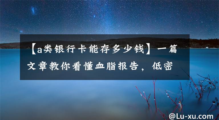 【a类银行卡能存多少钱】一篇文章教你看懂血脂报告，低密度脂蛋白脂蛋白a升高有什么危害