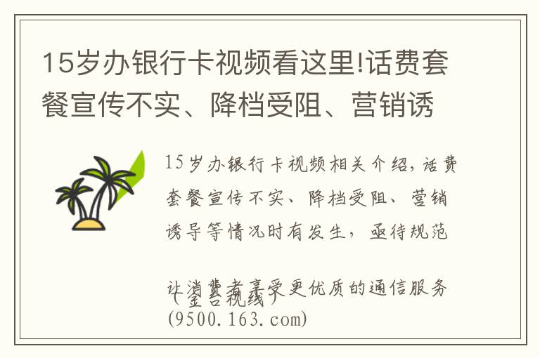 15岁办银行卡视频看这里!话费套餐宣传不实、降档受阻、营销诱导等情况时有发生，亟待规范