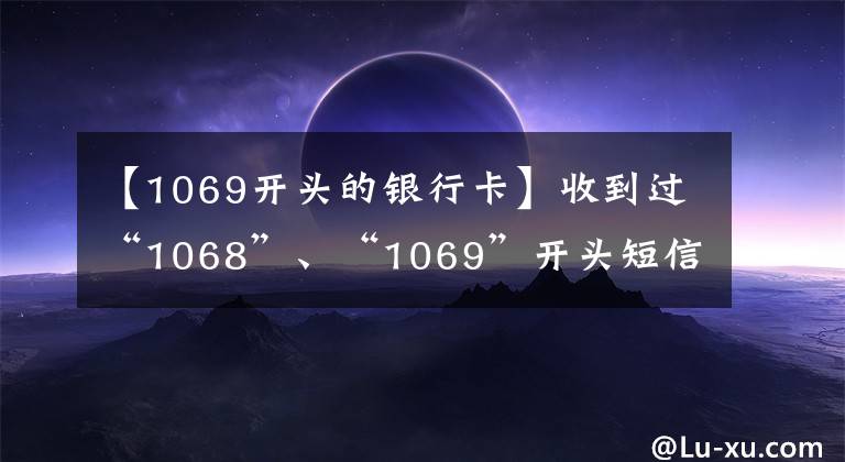 【1069开头的银行卡】收到过“1068”、“1069”开头短信的速看