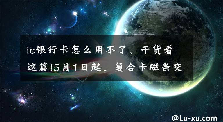 ic银行卡怎么用不了，干货看这篇!5月1日起，复合卡磁条交易功能关闭！但磁条卡还可继续使用