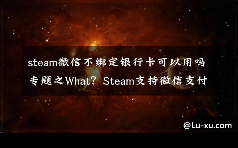 steam微信不绑定银行卡可以用吗专题之What？Steam支持微信支付了