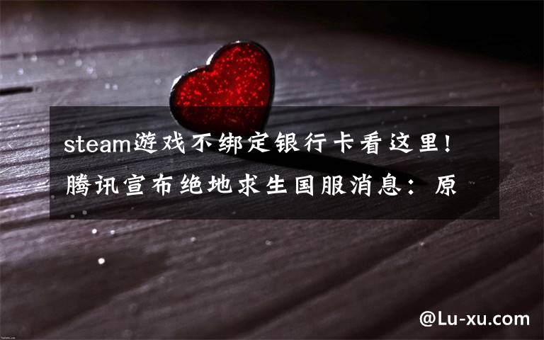 steam游戏不绑定银行卡看这里!腾讯宣布绝地求生国服消息：原Steam玩家无需再次购买 但需绑定QQ