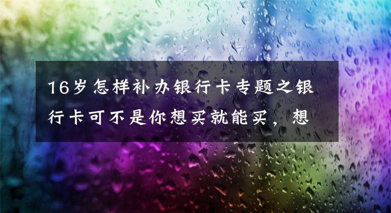 16岁怎样补办银行卡专题之银行卡可不是你想买就能买，想卖就能卖