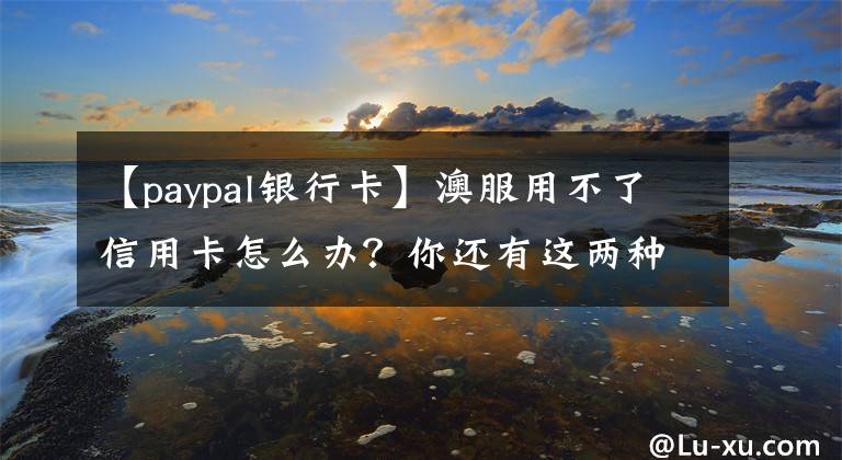 【paypal银行卡】澳服用不了信用卡怎么办？你还有这两种办法！