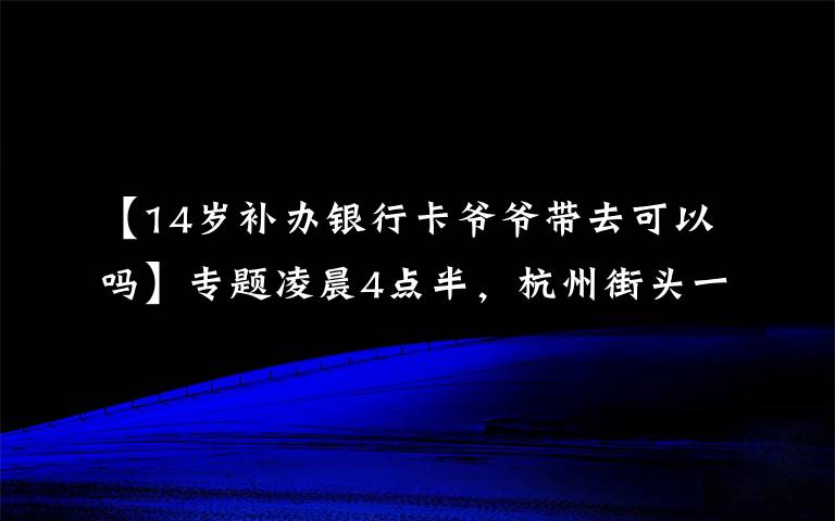 【14岁补办银行卡爷爷带去可以吗】专题凌晨4点半，杭州街头一幕刷屏！这对姐弟俩，真的太懂事