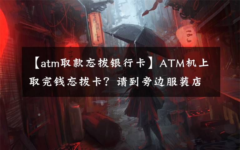 【atm取款忘拔银行卡】ATM机上取完钱忘拔卡？请到旁边服装店领取