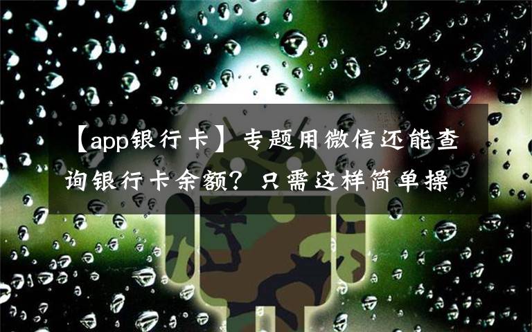 【app银行卡】专题用微信还能查询银行卡余额？只需这样简单操作，你不会还不知道吧