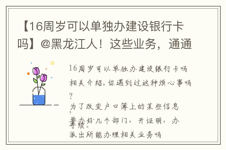 【16周岁可以单独办建设银行卡吗】@黑龙江人！这些业务，通通简化