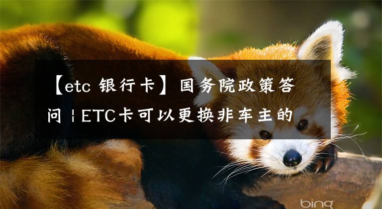 【etc 银行卡】国务院政策答问 | ETC卡可以更换非车主的银行卡或信用卡吗？权威解答来了