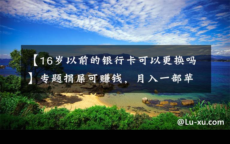 【16岁以前的银行卡可以更换吗】专题捐屎可赚钱，月入一部苹果13，你的粑粑能换多少钱？