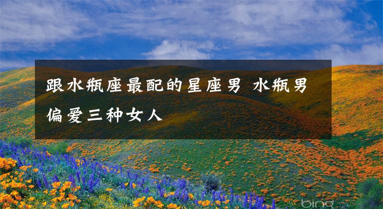 跟水瓶座最配的星座男 水瓶男偏爱三种女人