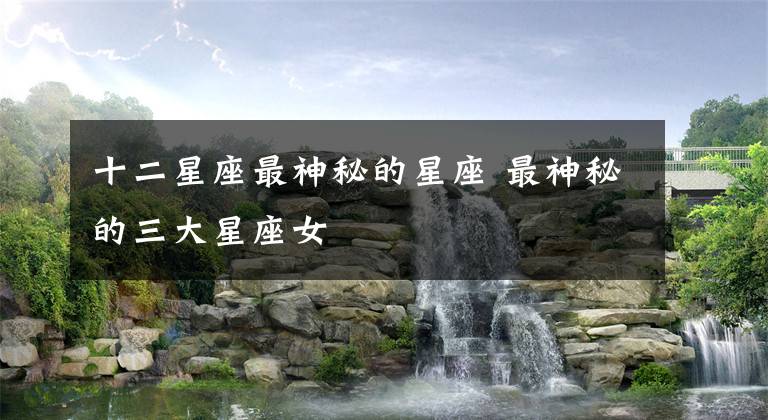 十二星座最神秘的星座 最神秘的三大星座女