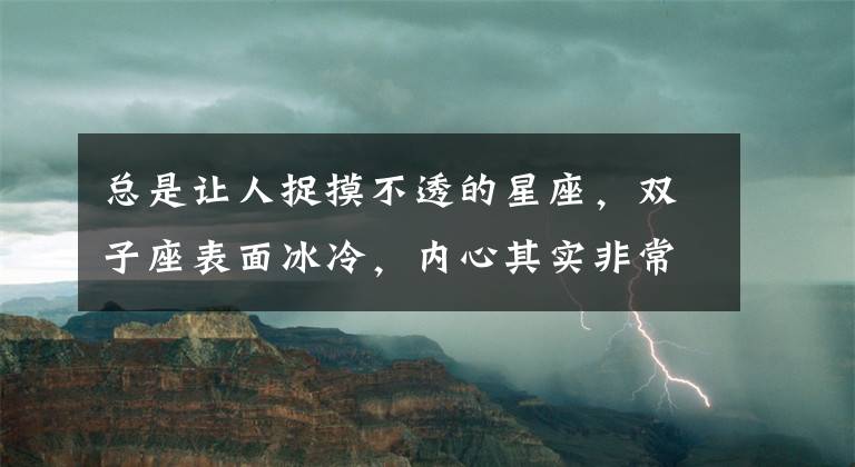 总是让人捉摸不透的星座，双子座表面冰冷，内心其实非常热烈