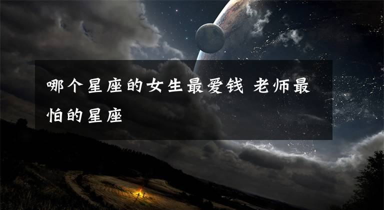 哪个星座的女生最爱钱 老师最怕的星座