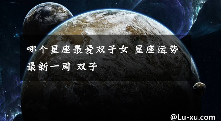 哪个星座最爱双子女 星座运势最新一周 双子