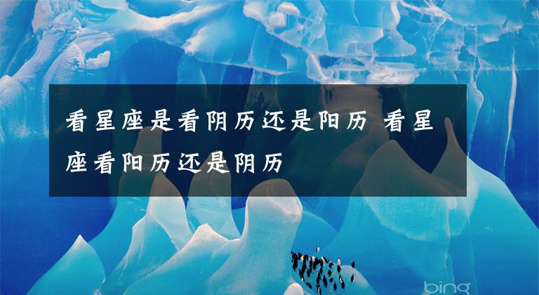 看星座是看阴历还是阳历 看星座看阳历还是阴历