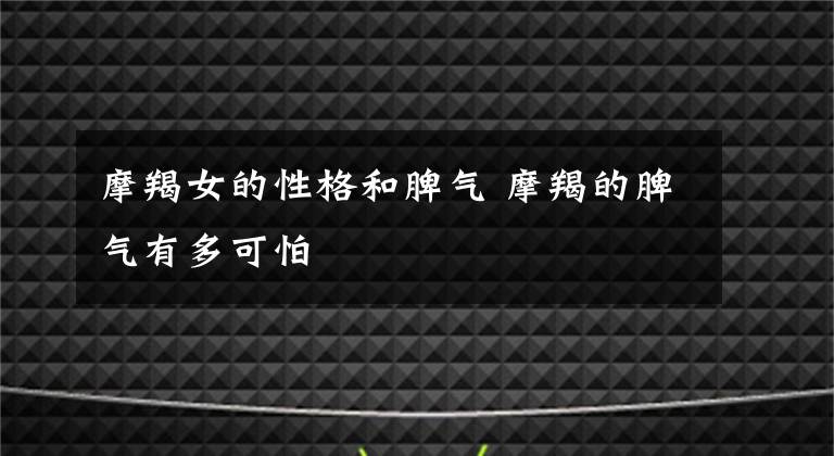 摩羯女的性格和脾气 摩羯的脾气有多可怕