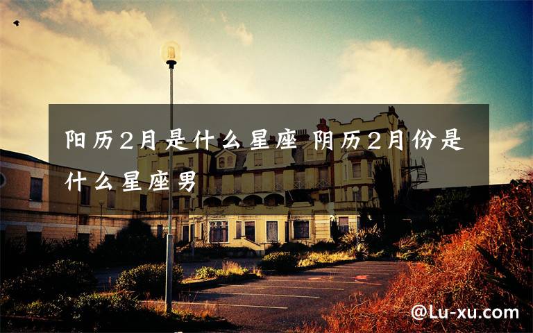 阳历2月是什么星座 阴历2月份是什么星座男