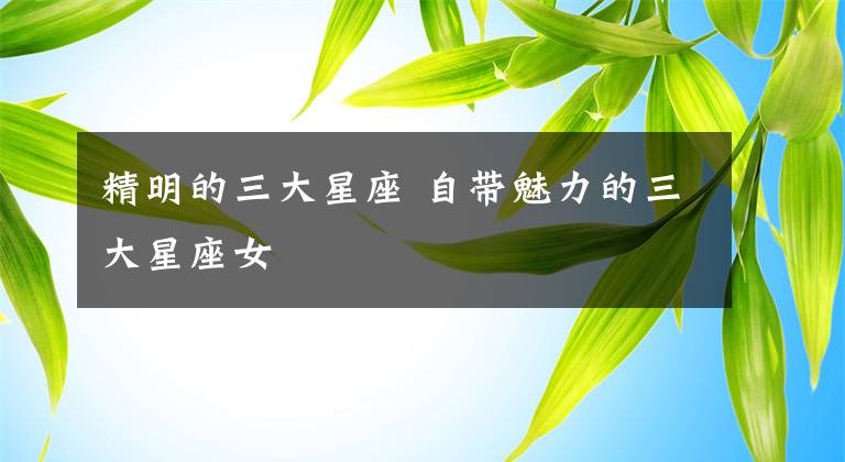 精明的三大星座 自带魅力的三大星座女