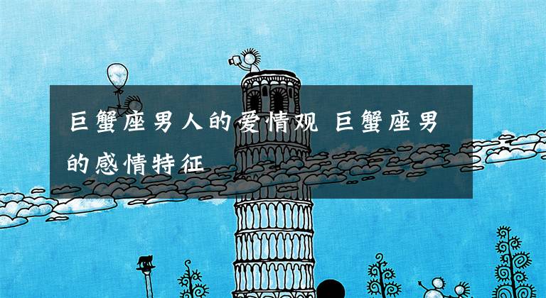 巨蟹座男人的爱情观 巨蟹座男的感情特征