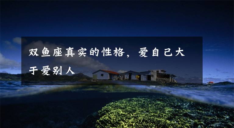 双鱼座真实的性格，爱自己大于爱别人