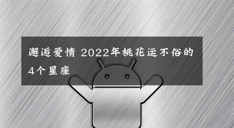 邂逅爱情 2022年桃花运不俗的4个星座