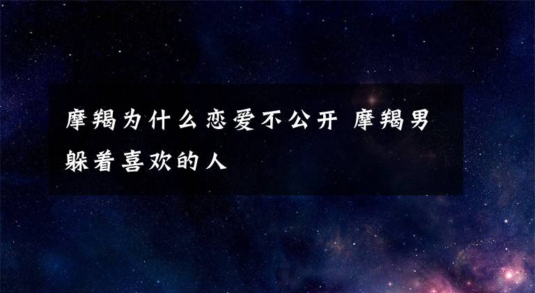 摩羯为什么恋爱不公开 摩羯男躲着喜欢的人