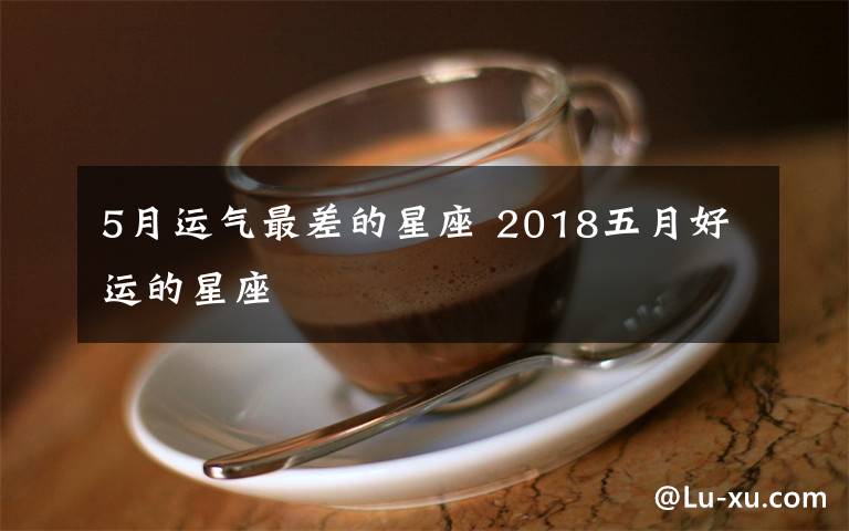 5月运气最差的星座 2018五月好运的星座