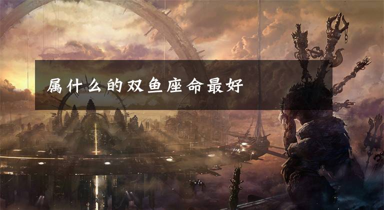属什么的双鱼座命最好