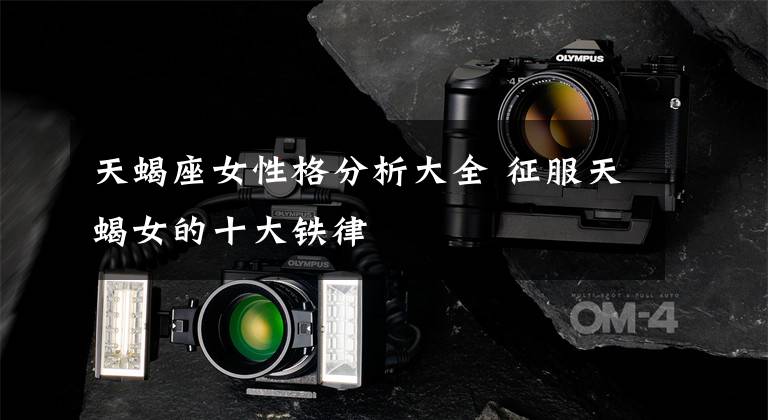 天蝎座女性格分析大全 征服天蝎女的十大铁律