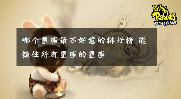 哪个星座最不好惹的排行榜 能镇住所有星座的星座