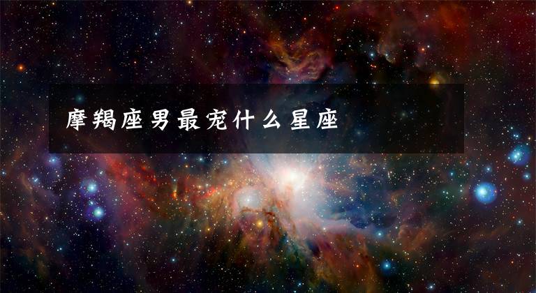 摩羯座男最宠什么星座