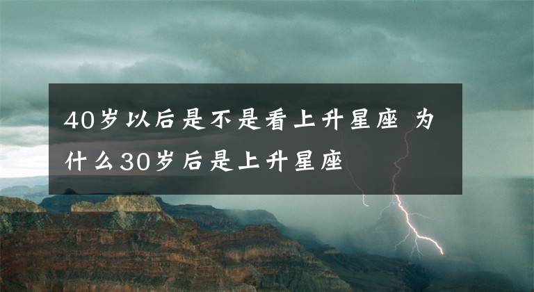 40岁以后是不是看上升星座 为什么30岁后是上升星座