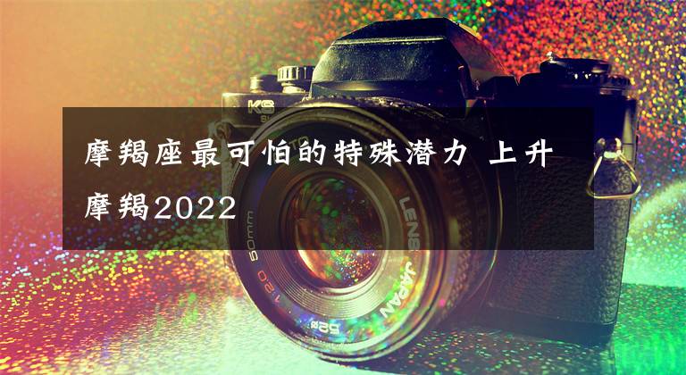 摩羯座最可怕的特殊潜力 上升摩羯2022